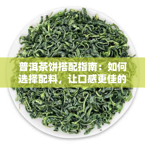 普洱茶饼搭配指南：如何选择配料，让口感更佳的茶品组合