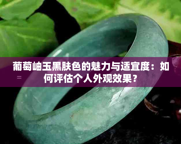 葡萄岫玉黑肤色的魅力与适宜度：如何评估个人外观效果？