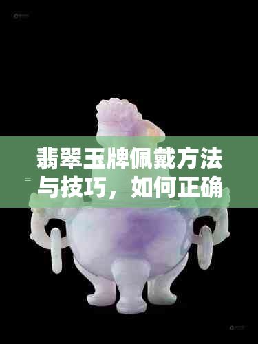 翡翠玉牌佩戴方法与技巧，如何正确搭配和保养？