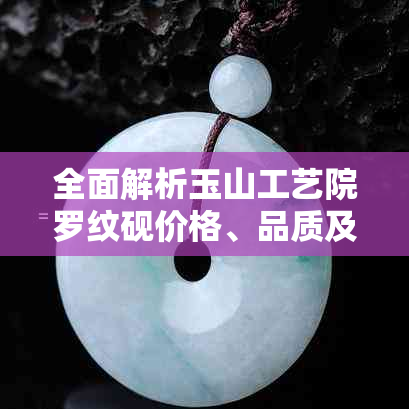 全面解析玉山工艺院罗纹砚价格、品质及购买渠道，助你轻松选购优质砚台