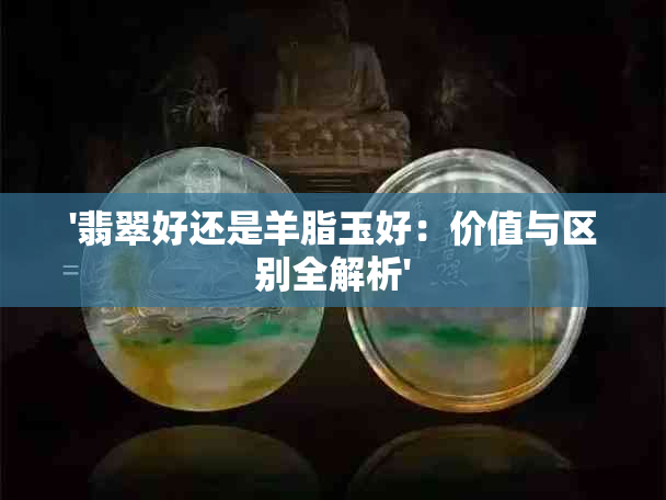 '翡翠好还是羊脂玉好：价值与区别全解析'