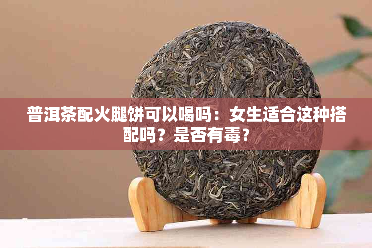 普洱茶配火腿饼可以喝吗：女生适合这种搭配吗？是否有？