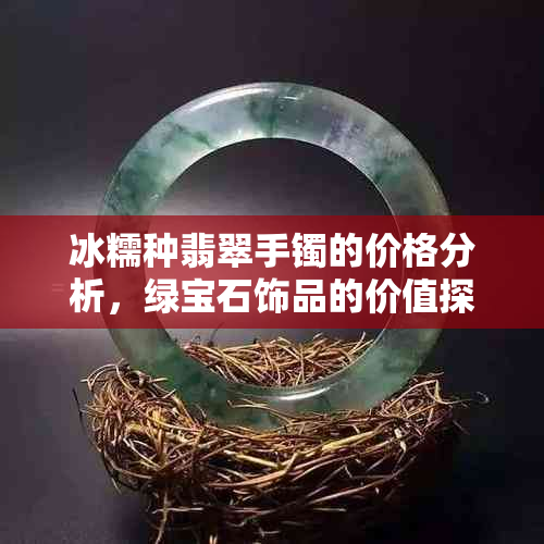 冰糯种翡翠手镯的价格分析，绿宝石饰品的价值探讨