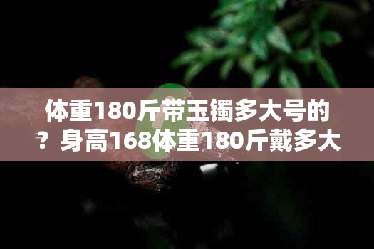 体重180斤带玉镯多大号的？身高168体重180斤戴多大的手镯