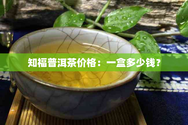 知福普洱茶价格：一盒多少钱？