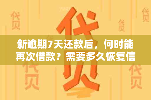 新逾期7天还款后，何时能再次借款？需要多久恢复信用额度？