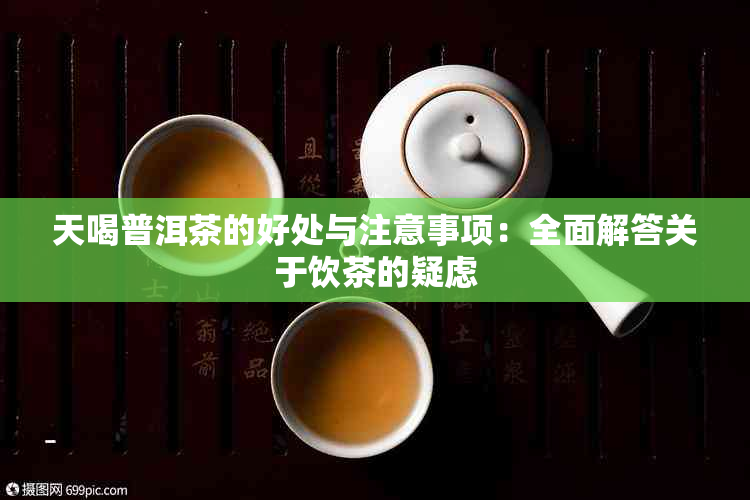 天喝普洱茶的好处与注意事项：全面解答关于饮茶的疑虑