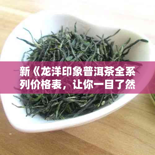 新《龙洋印象普洱茶全系列价格表，让你一目了然，轻松选购！》