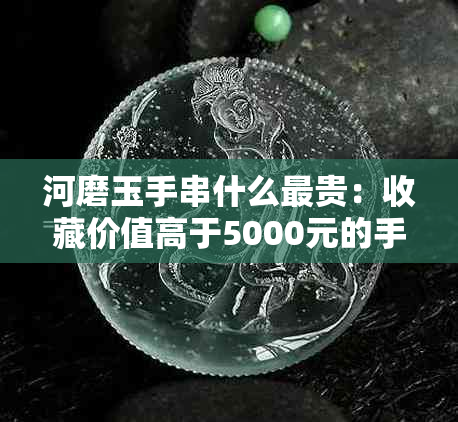 河磨玉手串什么最贵：收藏价值高于5000元的手串如何盘好？