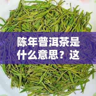 陈年普洱茶是什么意思？这种茶是怎样的？好不好喝？