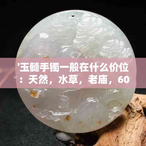 '玉髓手镯一般在什么价位：天然，水草，老庙，60克'