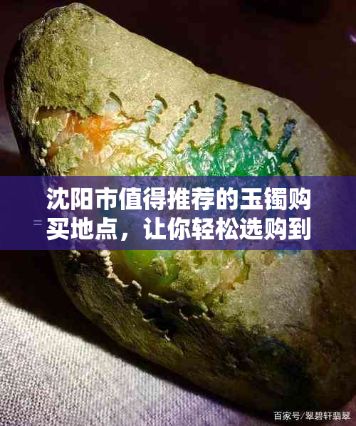 沈阳市值得推荐的玉镯购买地点，让你轻松选购到心仪之物