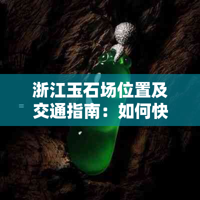 浙江玉石场位置及交通指南：如何快速找到最合适的供应商？