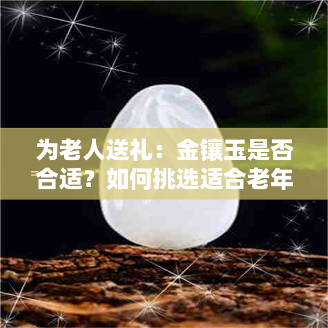 为老人送礼：金镶玉是否合适？如何挑选适合老年人的礼物？