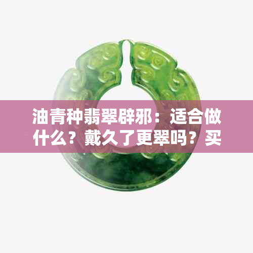 油青种翡翠辟邪：适合做什么？戴久了更翠吗？买后悔了吗？