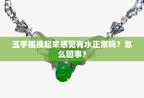 玉手镯摸起来感觉有水正常吗？怎么回事？