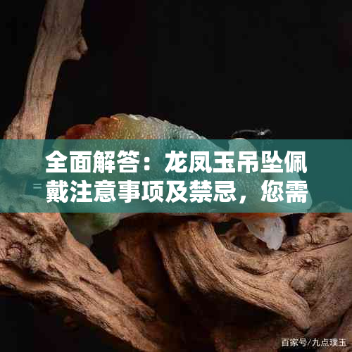 全面解答：龙凤玉吊坠佩戴注意事项及禁忌，您需要注意什么？