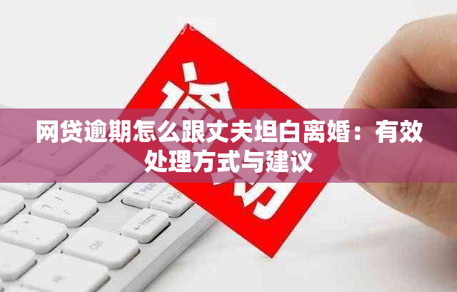 网贷逾期怎么跟丈夫坦白离婚：有效处理方式与建议