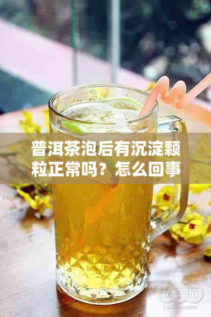 普洱茶泡后有沉淀颗粒正常吗？怎么回事？能喝吗？泡普洱茶有沉淀物好不好？