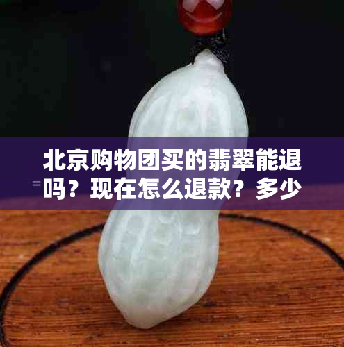 北京购物团买的翡翠能退吗？现在怎么退款？多少钱可以退？