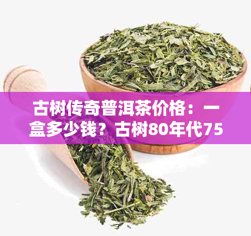 古树传奇普洱茶价格：一盒多少钱？古树80年代7542怎么样？