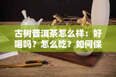 古树普洱茶怎么样：好喝吗？怎么吃？如何保存？好不好？有什么功效？