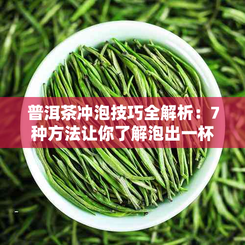 普洱茶冲泡技巧全解析：7种方法让你了解泡出一杯极致好茶