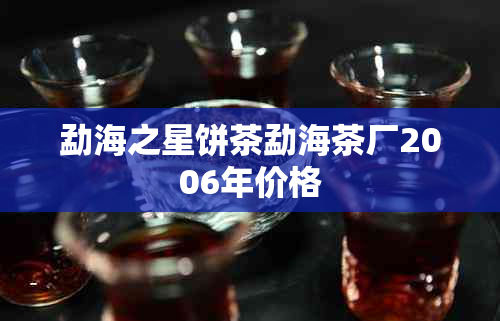 勐海之星饼茶勐海茶厂2006年价格