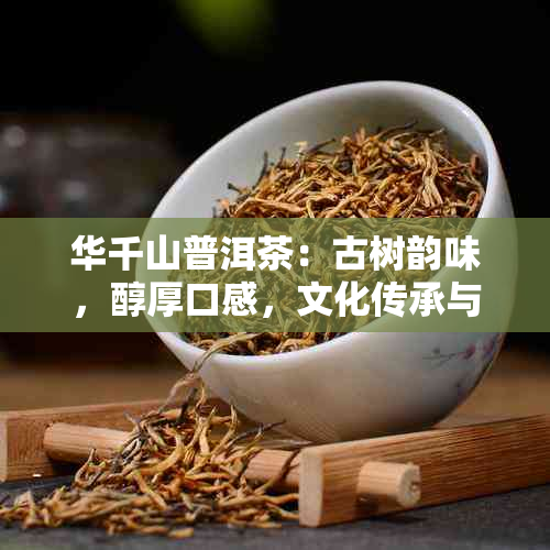 华千山普洱茶：古树韵味，醇厚口感，文化传承与自然馈赠的完美融合