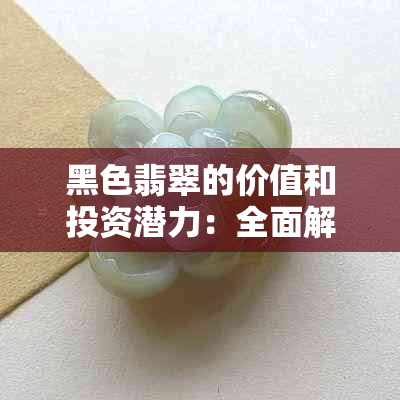 黑色翡翠的价值和投资潜力：全面解析与比较