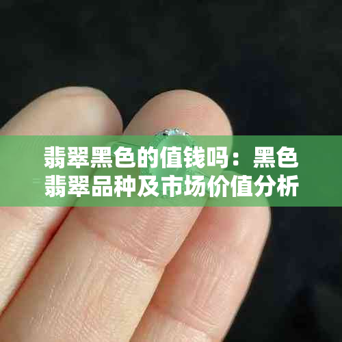 翡翠黑色的值钱吗：黑色翡翠品种及市场价值分析。