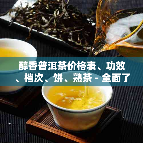 醇香普洱茶价格表、功效、档次、饼、熟茶 - 全面了解醇香普洱茶