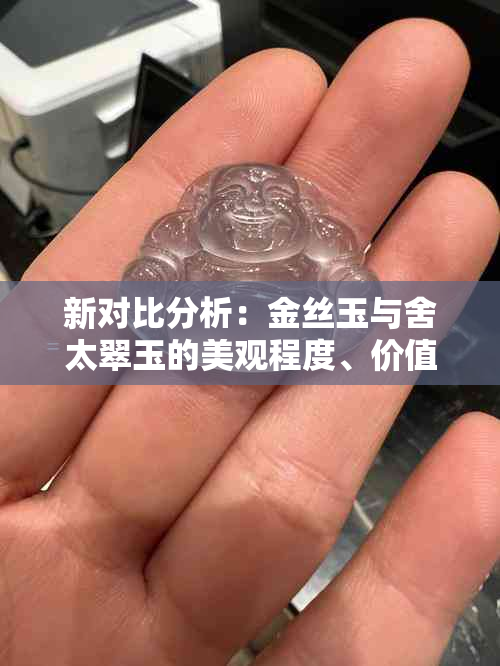 新对比分析：金丝玉与舍太翠玉的美观程度、价值及其适用场景