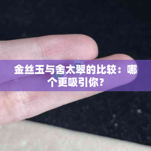 金丝玉与舍太翠的比较：哪个更吸引你？