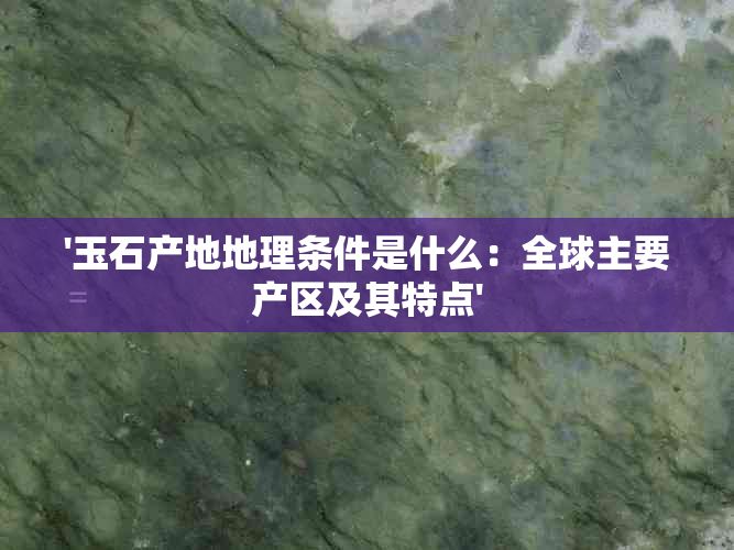 '玉石产地地理条件是什么：全球主要产区及其特点'