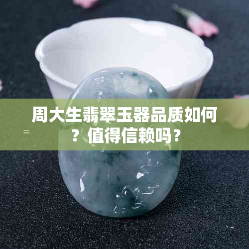 周大生翡翠玉器品质如何？值得信赖吗？