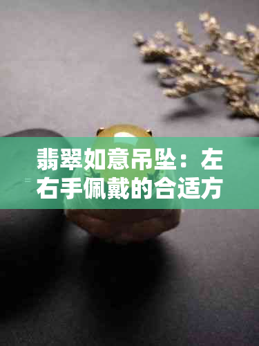 翡翠如意吊坠：左右手佩戴的合适方式以及注意事项，解答您的所有疑问