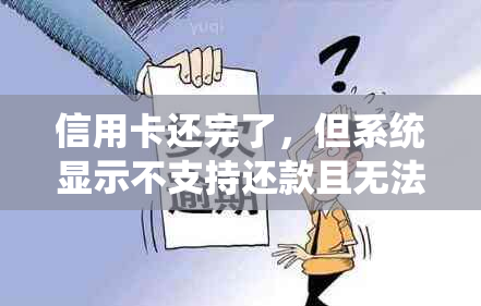 信用卡还完了，但系统显示不支持还款且无法更新，怎么办？