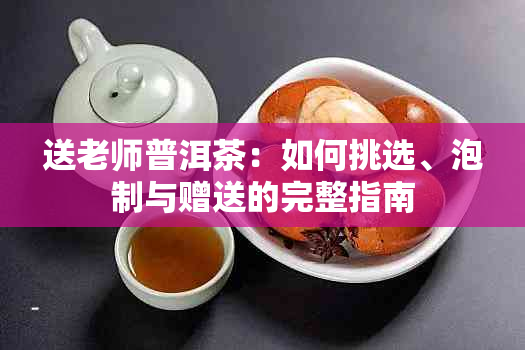 送老师普洱茶：如何挑选、泡制与赠送的完整指南