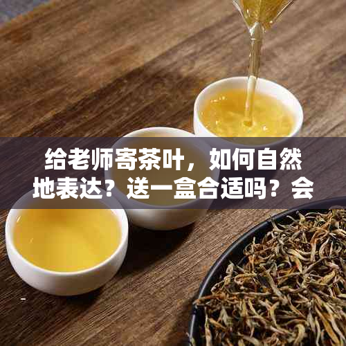 给老师寄茶叶，如何自然地表达？送一盒合适吗？会对老师有影响吗？