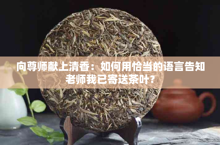 向尊师献上清香：如何用恰当的语言告知老师我已寄送茶叶？