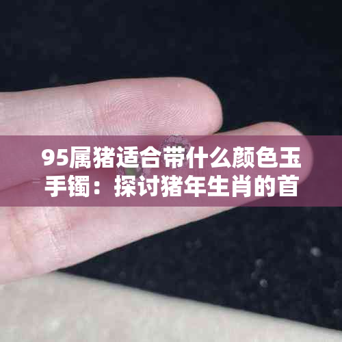 95属猪适合带什么颜色玉手镯：探讨猪年生肖的首饰选择