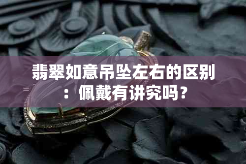 翡翠如意吊坠左右的区别：佩戴有讲究吗？