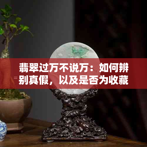 翡翠过万不说万：如何辨别真假，以及是否为收藏级别