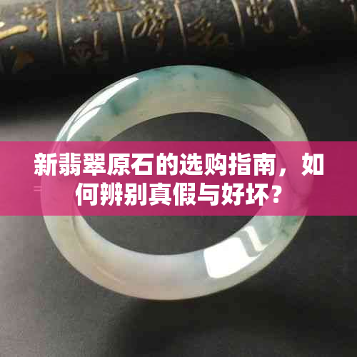 新翡翠原石的选购指南，如何辨别真假与好坏？