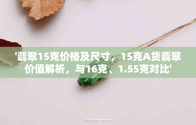 '翡翠15克价格及尺寸，15克A货翡翠价值解析，与16克、1.55克对比'