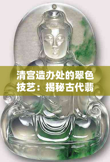 清宫造办处的翠色技艺：揭秘古代翡翠制作与审美传承