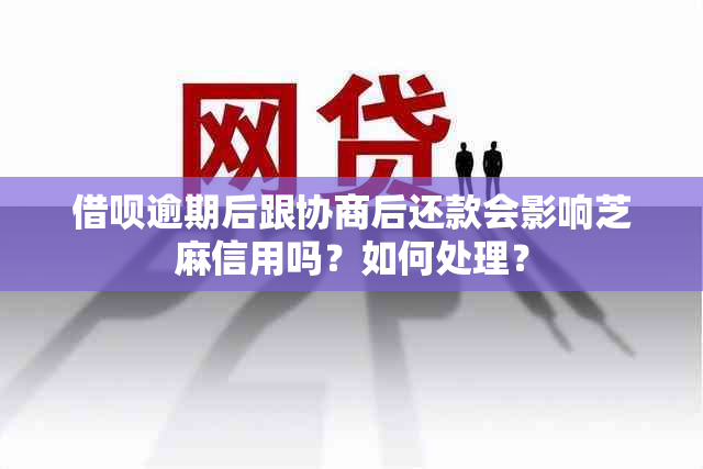 借呗逾期后跟协商后还款会影响芝麻信用吗？如何处理？