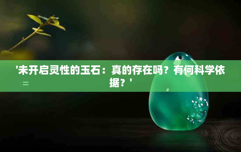 '未开启灵性的玉石：真的存在吗？有何科学依据？'