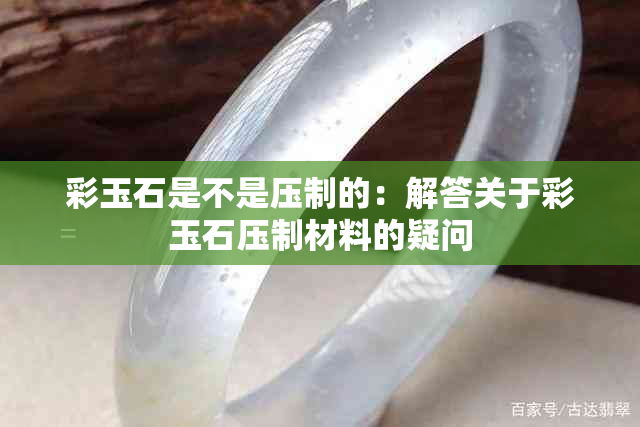 彩玉石是不是压制的：解答关于彩玉石压制材料的疑问